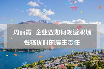 周丽霞  企业要如何规避职场性骚扰时的雇主责任