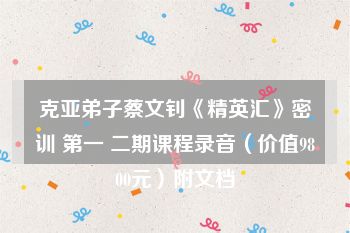 克亚弟子蔡文钊《精英汇》密训 第一 二期课程录音（价值9800元）附文档