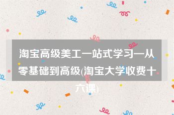 淘宝高级美工一站式学习—从零基础到高级(淘宝大学收费十六课)