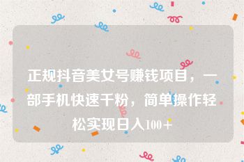 正规抖音美女号赚钱项目，一部手机快速千粉，简单操作轻松实现日入100+