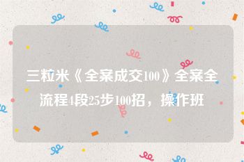 三粒米《全案成交100》全案全流程4段25步100招，操作班