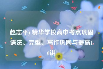 赵志平) 精华学校高中考点巩固语法、完型、写作巩固与提高10讲