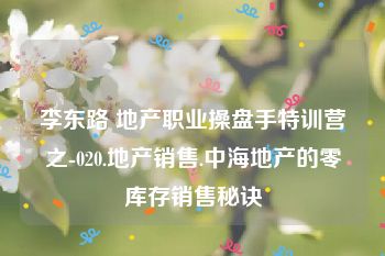 李东路 地产职业操盘手特训营之-020.地产销售.中海地产的零库存销售秘诀