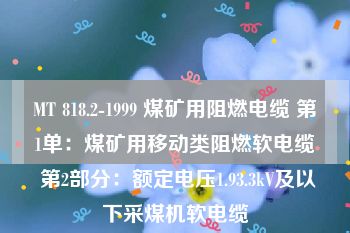 MT 818.2-1999 煤矿用阻燃电缆 第1单：煤矿用移动类阻燃软电缆 第2部分：额定电压1.93.3kV及以下采煤机软电缆