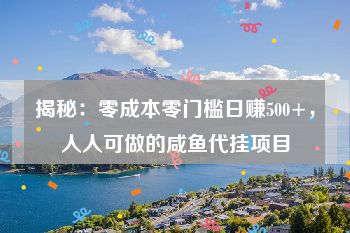 揭秘：零成本零门槛日赚500+，人人可做的咸鱼代挂项目