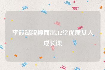 李筱懿脱颖而出,12堂优质女人成长课