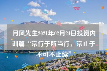 月风先生2021年02月24日投资内训篇“常行于所当行，常止于不可不止续”