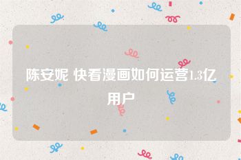 陈安妮 快看漫画如何运营1.3亿用户