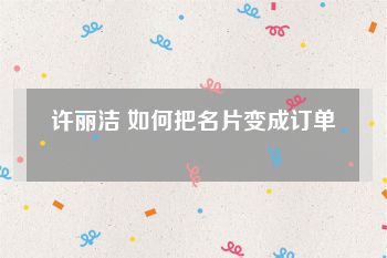许丽洁 如何把名片变成订单