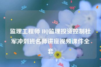 监理工程师 HQ监理投资控制杜军冲刺班名师讲座视频课件全套