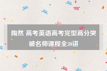 陶然 高考英语高考完型高分突破名师课程全30讲