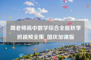 周老师高中数学综合全能秋季班视频全集_国庆加课版