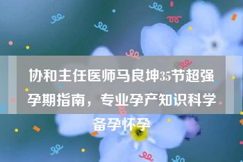 协和主任医师马良坤35节超强孕期指南，专业孕产知识科学备孕怀孕