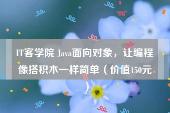 IT客学院 Java面向对象，让编程像搭积木一样简单（价值150元）