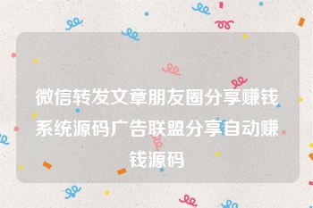 微信转发文章朋友圈分享赚钱系统源码广告联盟分享自动赚钱源码