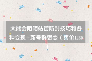 大熊会陌陌站街防封技巧和各种变现+新号群裂变（售价1280）