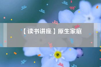 【读书讲座】原生家庭