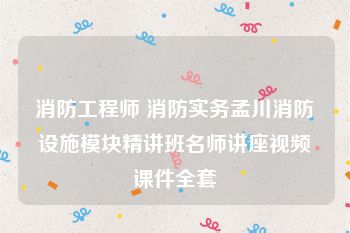消防工程师 消防实务孟川消防设施模块精讲班名师讲座视频课件全套
