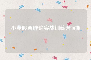 小费股票缠论实战训练营10期