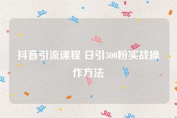 抖音引流课程 日引300粉实战操作方法