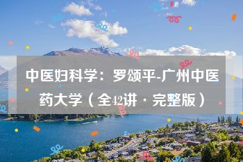 中医妇科学：罗颂平-广州中医药大学（全42讲·完整版）