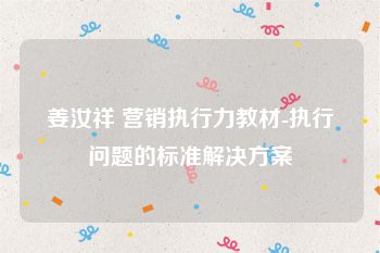姜汝祥 营销执行力教材-执行问题的标准解决方案