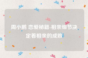 周小鹏 恋爱秘籍-相亲细节决定着相亲的成败