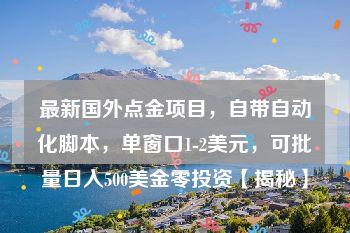 最新国外点金项目，自带自动化脚本，单窗口1-2美元，可批量日入500美金零投资【揭秘】