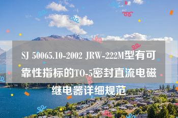 SJ 50065.10-2002 JRW-222M型有可靠性指标的TO-5密封直流电磁继电器详细规范