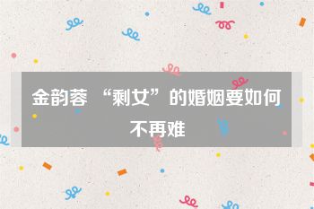 金韵蓉 “剩女”的婚姻要如何不再难