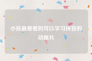 小孩最爱看的可以学习拼音的动画片