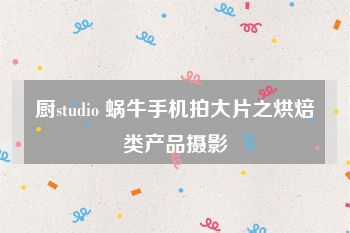 厨studio 蜗牛手机拍大片之烘焙类产品摄影