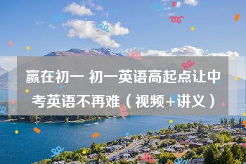 赢在初一 初一英语高起点让中考英语不再难（视频+讲义）