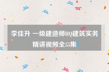 李佳升 一级建造师HQ建筑实务精讲视频全55集