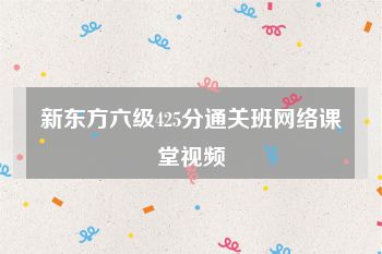 新东方六级425分通关班网络课堂视频