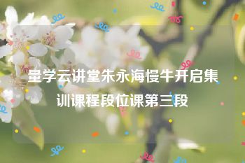 量学云讲堂朱永海慢牛开启集训课程段位课第三段