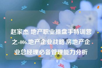 赵家杰 地产职业操盘手特训营之-006.地产企业战略.房地产企业总经理必备管理能力分析