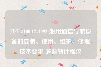 JT/T 8100.12-1992 船用通信导航设备的安装、使用、维护、修理技术要求 多普勒计程仪