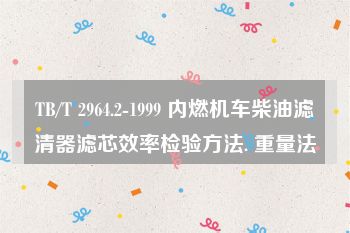 TB/T 2964.2-1999 内燃机车柴油滤清器滤芯效率检验方法. 重量法