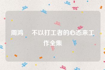 周鸿祎 不以打工者的心态来工作全集