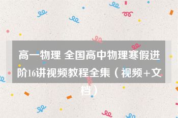 高一物理 全国高中物理寒假进阶16讲视频教程全集（视频+文档）
