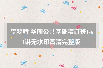 李梦娇 华图公共基础精讲班1-61讲无水印高清完整版