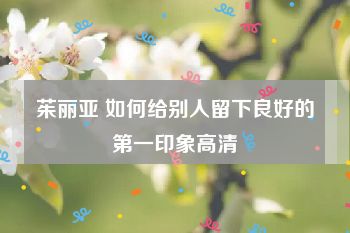 茱丽亚 如何给别人留下良好的第一印象高清