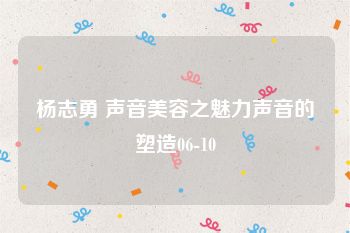 杨志勇 声音美容之魅力声音的塑造06-10