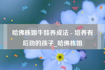 哈佛栋姐牛娃养成法 - 培养有后劲的孩子_哈佛栋姐