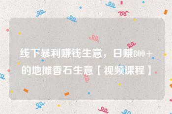 线下暴利赚钱生意，日赚800+的地摊香石生意【视频课程】