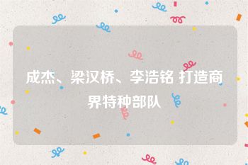 成杰、梁汉桥、李浩铭 打造商界特种部队
