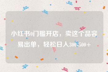 小红书0门槛开店，卖这个品容易出单，轻松日入300-500+