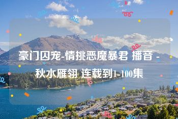 豪门囚宠-情挑恶魔暴君 播音 -秋水雁翎 连载到1-100集