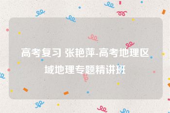 高考复习 张艳萍-高考地理区域地理专题精讲班